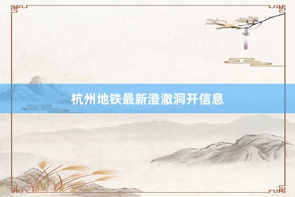 杭州地铁最新澄澈洞开信息
